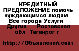 КРЕДИТНЫЙ ПРЕДЛОЖЕНИЕ помочь нуждающимся людям - Все города Услуги » Другие   . Ростовская обл.,Таганрог г.